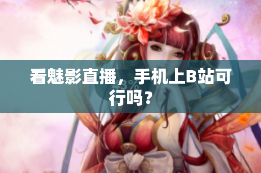 看魅影直播，手机上B站可行吗？