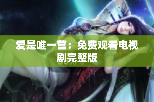 爱是唯一营：免费观看电视剧完整版