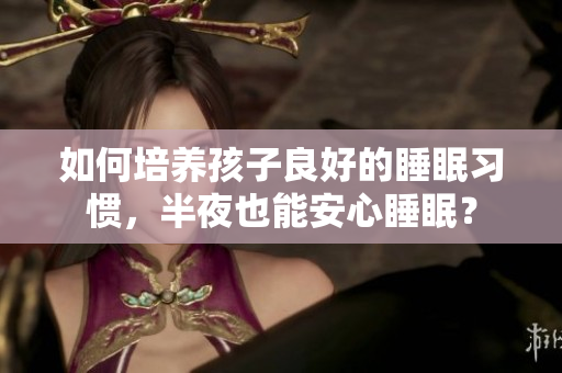 如何培养孩子良好的睡眠习惯，半夜也能安心睡眠？