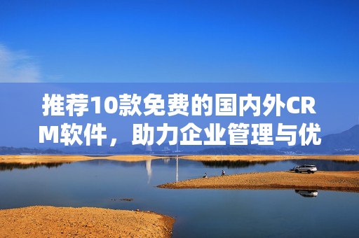 推荐10款免费的国内外CRM软件，助力企业管理与优化