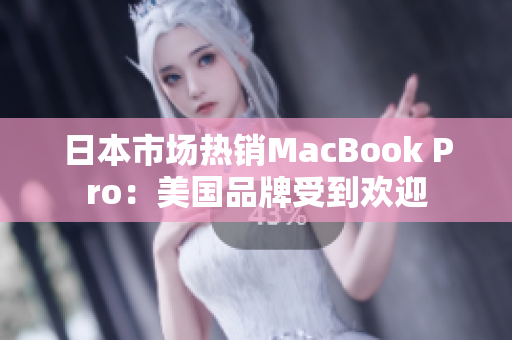 日本市场热销MacBook Pro：美国品牌受到欢迎