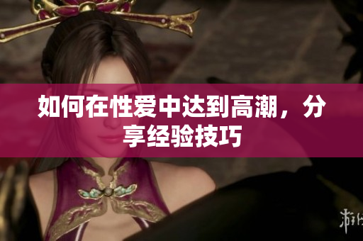 如何在性爱中达到高潮，分享经验技巧