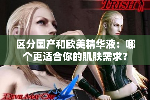 区分国产和欧美精华液：哪个更适合你的肌肤需求？