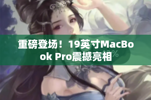 重磅登场！19英寸MacBook Pro震撼亮相