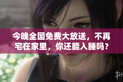 今晚全国免费大放送，不再宅在家里，你还能入睡吗？