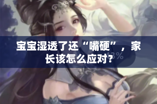 宝宝湿透了还“嘴硬”，家长该怎么应对？
