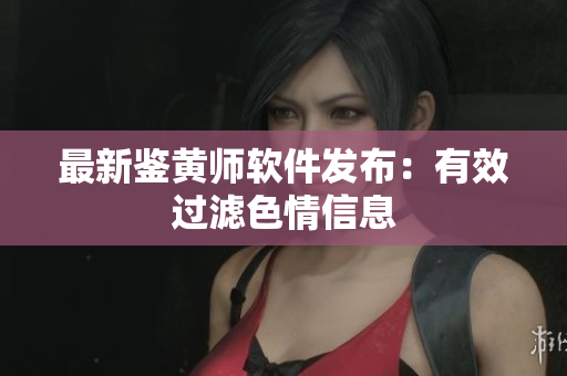 最新鉴黄师软件发布：有效过滤色情信息