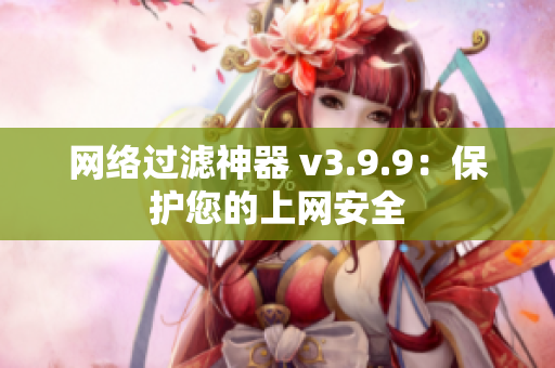 网络过滤神器 v3.9.9：保护您的上网安全