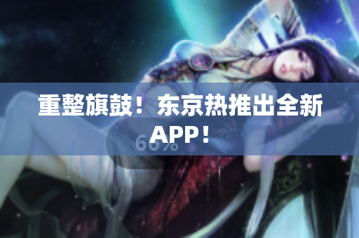 重整旗鼓！东京热推出全新APP！
