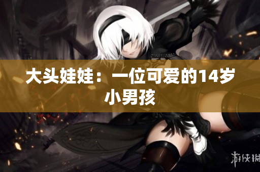 大头娃娃：一位可爱的14岁小男孩
