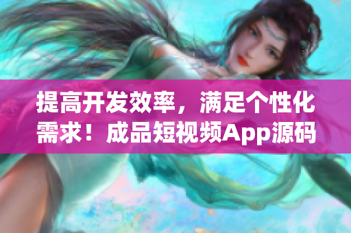 提高开发效率，满足个性化需求！成品短视频App源码的几大优点！