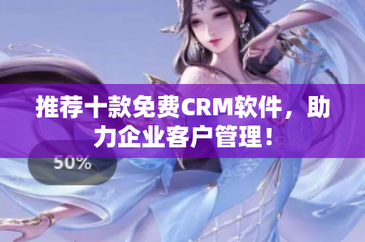 推荐十款免费CRM软件，助力企业客户管理！