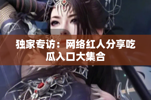 独家专访：网络红人分享吃瓜入口大集合