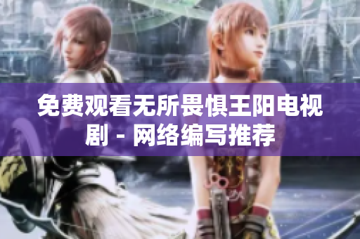 免费观看无所畏惧王阳电视剧 - 网络编写推荐