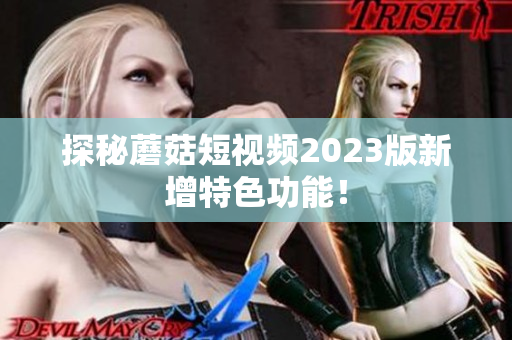 探秘蘑菇短视频2023版新增特色功能！