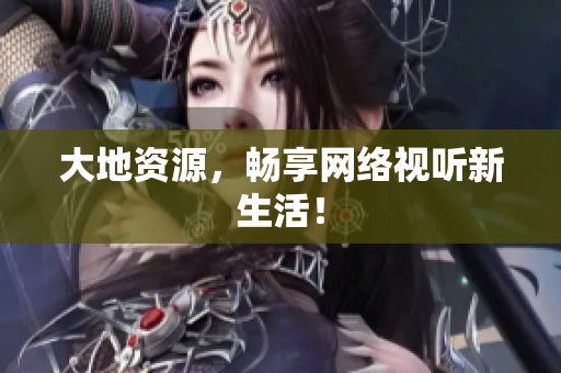 大地资源，畅享网络视听新生活！