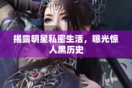 揭露明星私密生活，曝光惊人黑历史