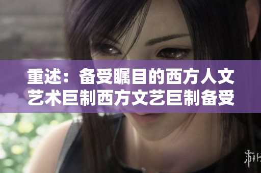 重述：备受瞩目的西方人文艺术巨制西方文艺巨制备受瞩目