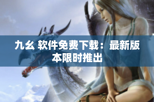 九幺 软件免费下载：最新版本限时推出