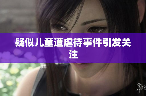 疑似儿童遭虐待事件引发关注