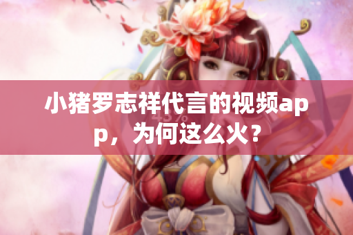 小猪罗志祥代言的视频app，为何这么火？