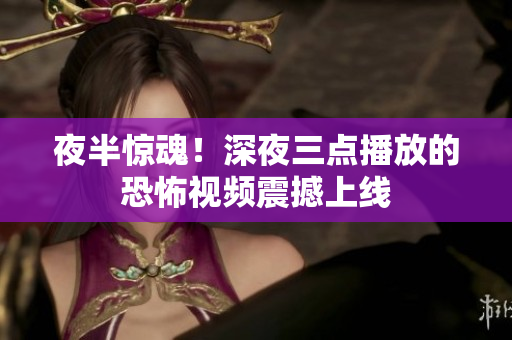 夜半惊魂！深夜三点播放的恐怖视频震撼上线