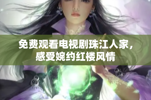 免费观看电视剧珠江人家，感受婉约红楼风情