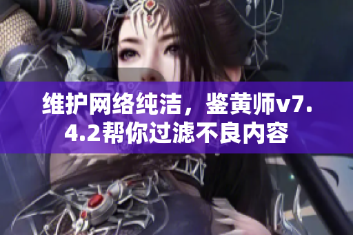 维护网络纯洁，鉴黄师v7.4.2帮你过滤不良内容