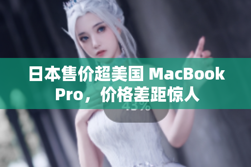 日本售价超美国 MacBook Pro，价格差距惊人