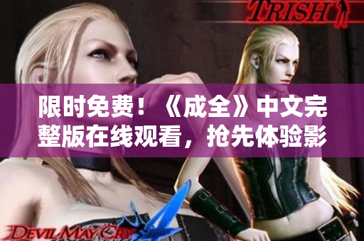 限时免费！《成全》中文完整版在线观看，抢先体验影片感动人心的故事线！
