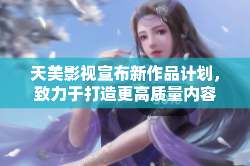 天美影视宣布新作品计划，致力于打造更高质量内容