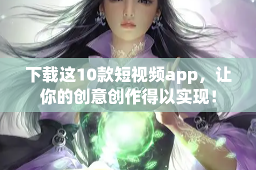 下载这10款短视频app，让你的创意创作得以实现！