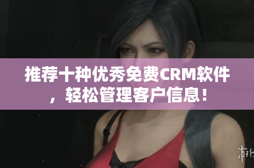 推荐十种优秀免费CRM软件，轻松管理客户信息！