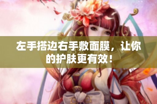 左手搭边右手敷面膜，让你的护肤更有效！