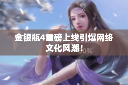 金银瓶4重磅上线引爆网络文化风潮！