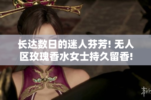 长达数日的迷人芬芳! 无人区玫瑰香水女士持久留香!