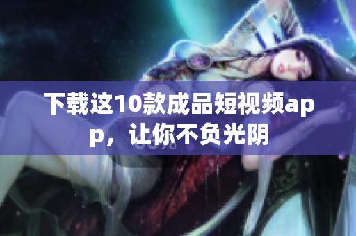 下载这10款成品短视频app，让你不负光阴