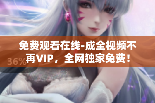 免费观看在线-成全视频不再VIP，全网独家免费！