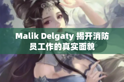 Malik Delgaty 揭开消防员工作的真实面貌