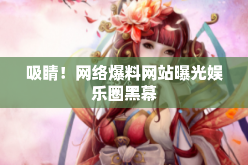 吸睛！网络爆料网站曝光娱乐圈黑幕