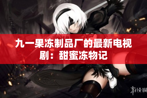 九一果冻制品厂的最新电视剧：甜蜜冻物记