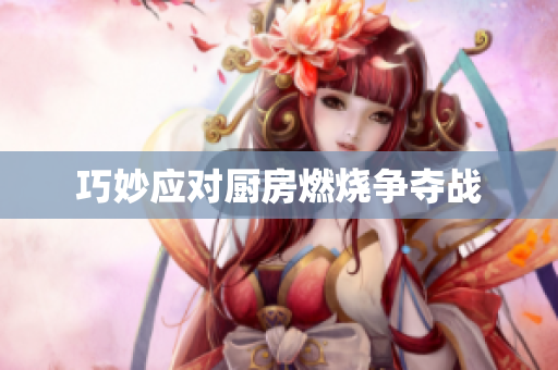 巧妙应对厨房燃烧争夺战