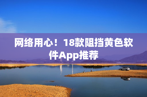 网络用心！18款阻挡黄色软件App推荐