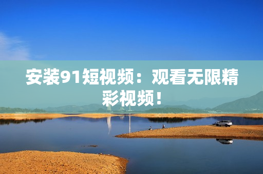 安装9.1短视频：观看无限精彩视频！