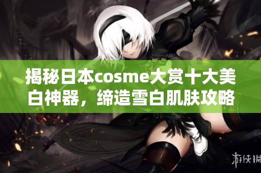 揭秘日本cosme大赏十大美白神器，缔造雪白肌肤攻略