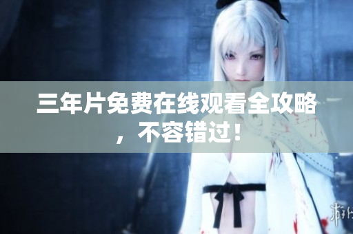 三年片免费在线观看全攻略，不容错过！
