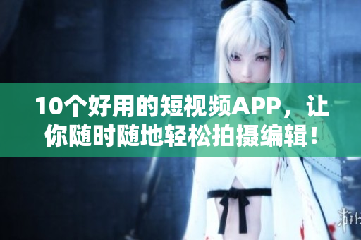 10个好用的短视频APP，让你随时随地轻松拍摄编辑！