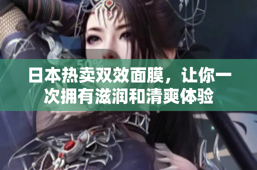日本热卖双效面膜，让你一次拥有滋润和清爽体验