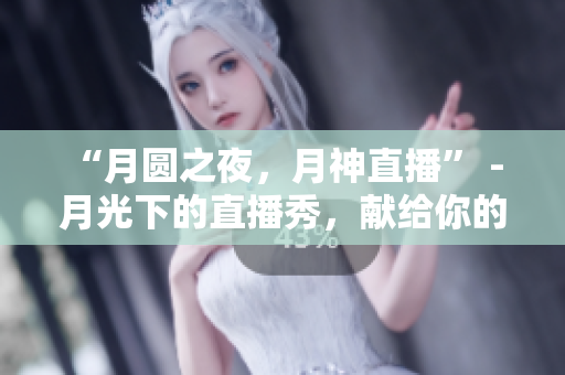“月圆之夜，月神直播” - 月光下的直播秀，献给你的夜晚