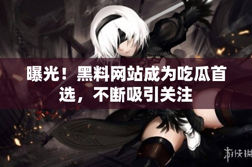曝光！黑料网站成为吃瓜首选，不断吸引关注